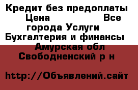 Кредит без предоплаты.  › Цена ­ 1 500 000 - Все города Услуги » Бухгалтерия и финансы   . Амурская обл.,Свободненский р-н